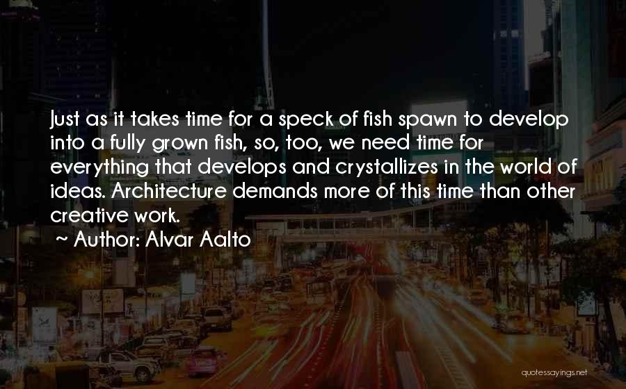 Alvar Aalto Quotes: Just As It Takes Time For A Speck Of Fish Spawn To Develop Into A Fully Grown Fish, So, Too,