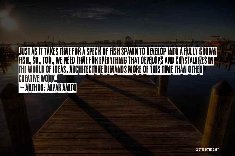 Alvar Aalto Quotes: Just As It Takes Time For A Speck Of Fish Spawn To Develop Into A Fully Grown Fish, So, Too,