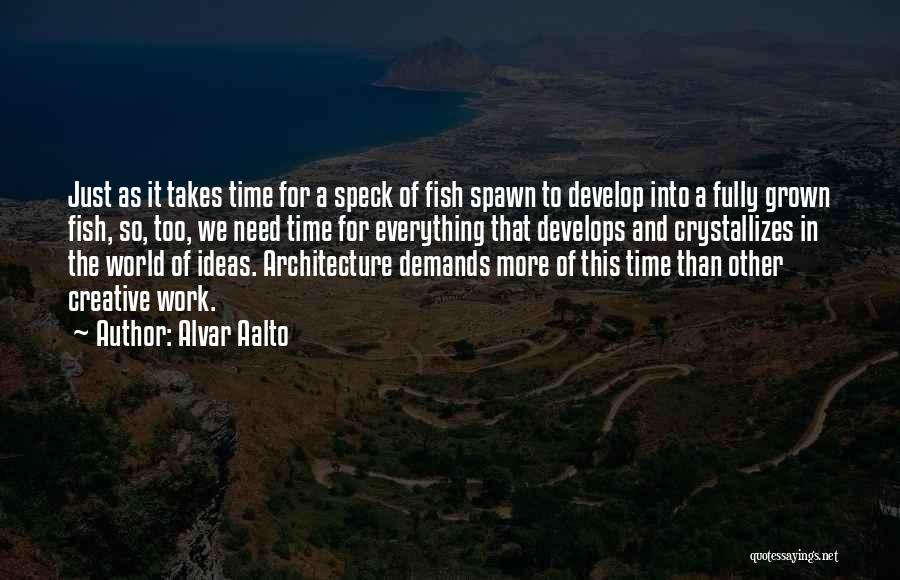 Alvar Aalto Quotes: Just As It Takes Time For A Speck Of Fish Spawn To Develop Into A Fully Grown Fish, So, Too,