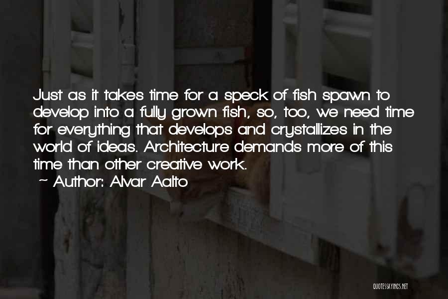 Alvar Aalto Quotes: Just As It Takes Time For A Speck Of Fish Spawn To Develop Into A Fully Grown Fish, So, Too,