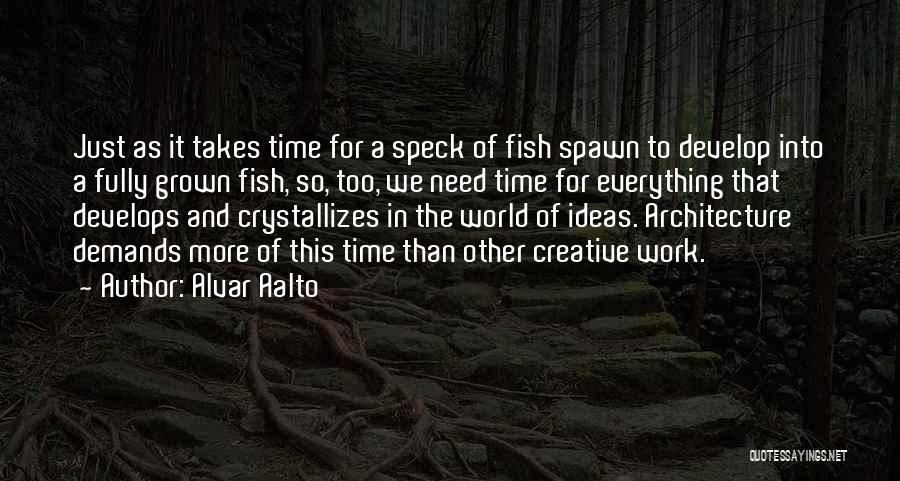 Alvar Aalto Quotes: Just As It Takes Time For A Speck Of Fish Spawn To Develop Into A Fully Grown Fish, So, Too,