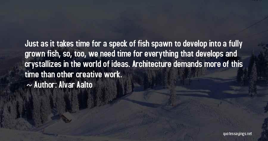 Alvar Aalto Quotes: Just As It Takes Time For A Speck Of Fish Spawn To Develop Into A Fully Grown Fish, So, Too,