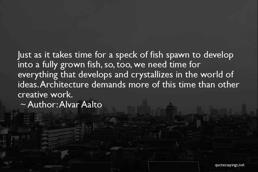 Alvar Aalto Quotes: Just As It Takes Time For A Speck Of Fish Spawn To Develop Into A Fully Grown Fish, So, Too,