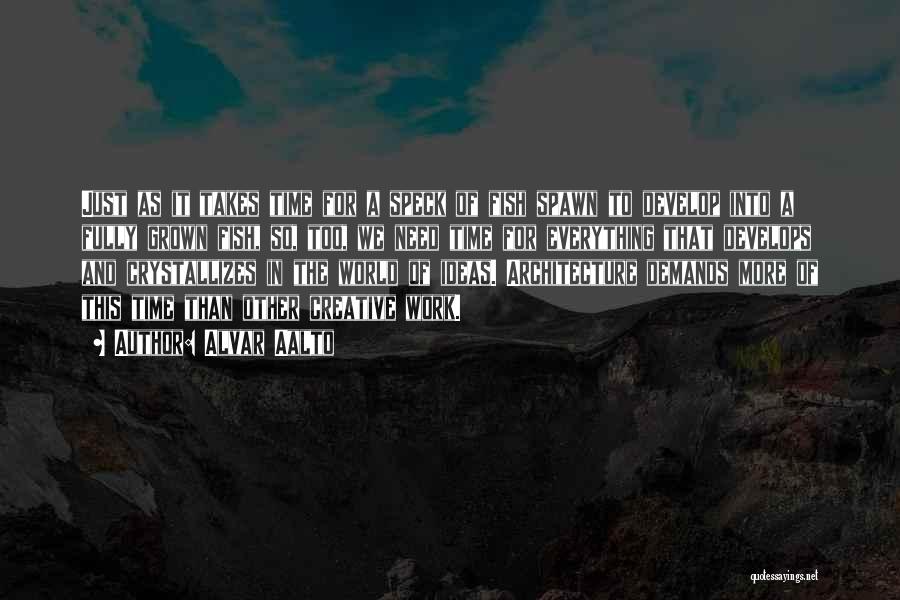 Alvar Aalto Quotes: Just As It Takes Time For A Speck Of Fish Spawn To Develop Into A Fully Grown Fish, So, Too,