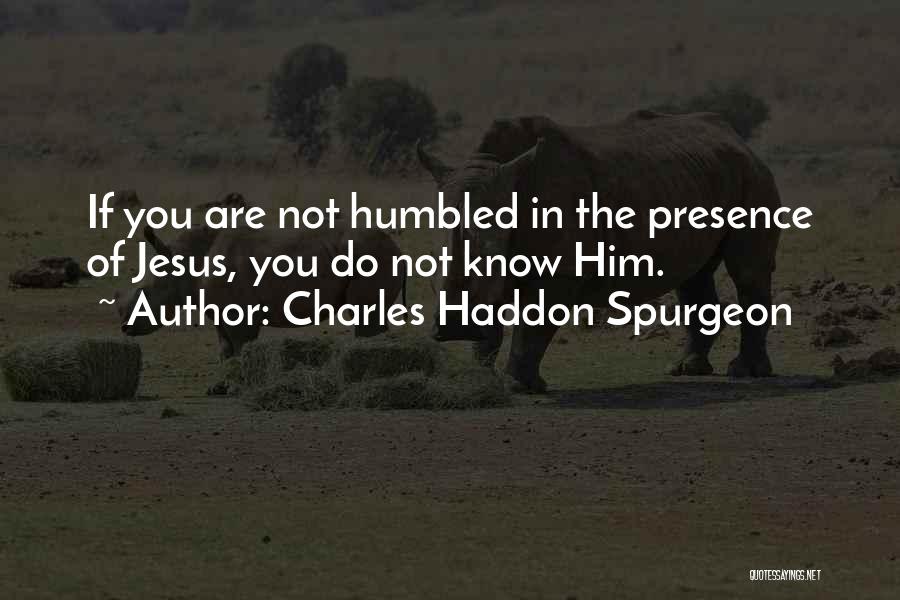 Charles Haddon Spurgeon Quotes: If You Are Not Humbled In The Presence Of Jesus, You Do Not Know Him.