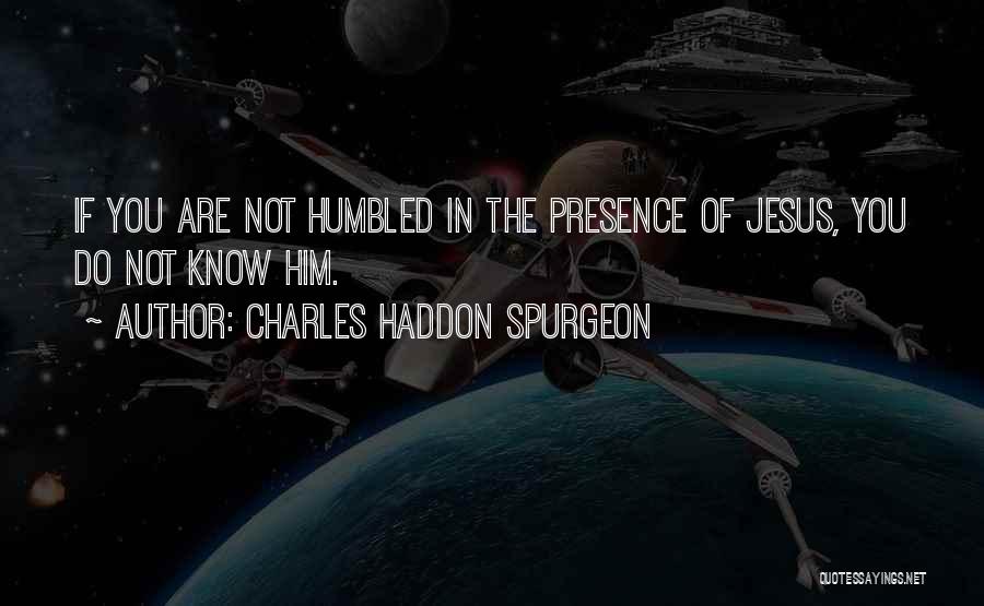 Charles Haddon Spurgeon Quotes: If You Are Not Humbled In The Presence Of Jesus, You Do Not Know Him.