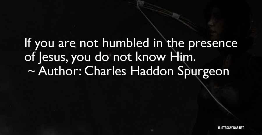 Charles Haddon Spurgeon Quotes: If You Are Not Humbled In The Presence Of Jesus, You Do Not Know Him.