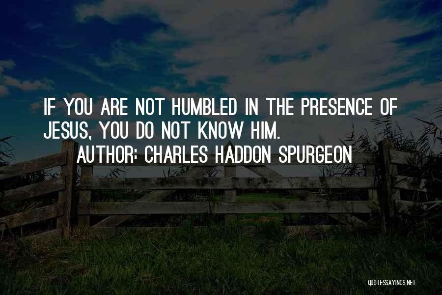 Charles Haddon Spurgeon Quotes: If You Are Not Humbled In The Presence Of Jesus, You Do Not Know Him.