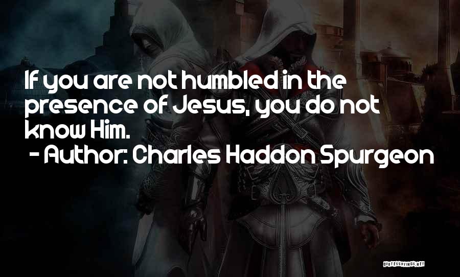 Charles Haddon Spurgeon Quotes: If You Are Not Humbled In The Presence Of Jesus, You Do Not Know Him.