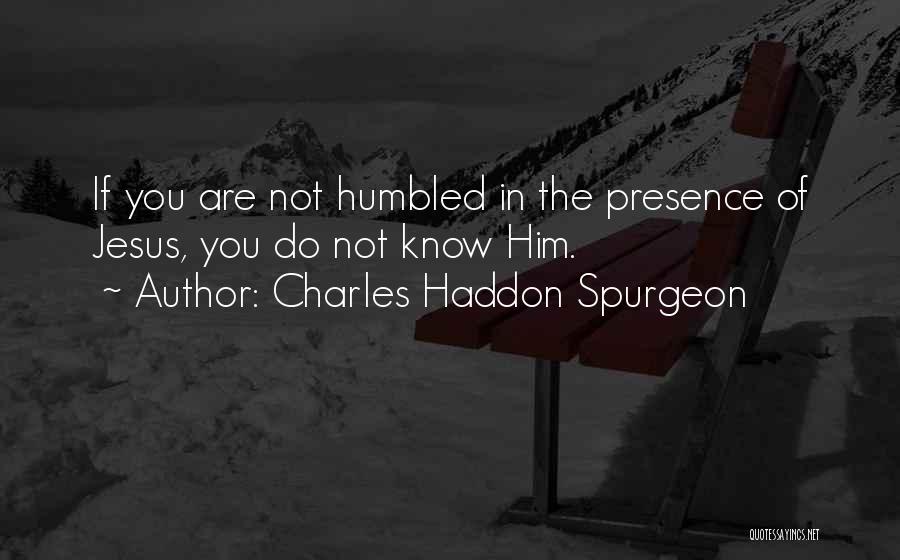 Charles Haddon Spurgeon Quotes: If You Are Not Humbled In The Presence Of Jesus, You Do Not Know Him.