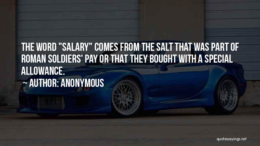 Anonymous Quotes: The Word Salary Comes From The Salt That Was Part Of Roman Soldiers' Pay Or That They Bought With A