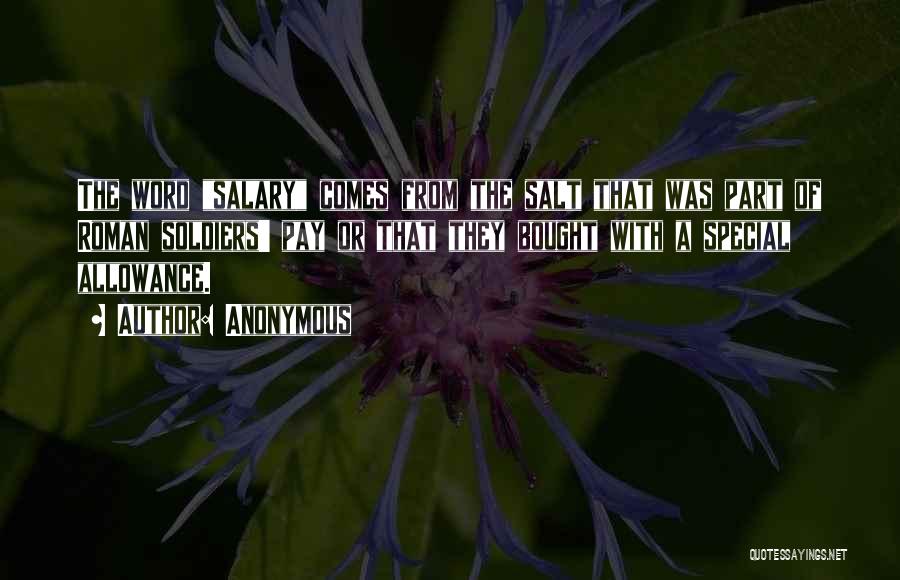 Anonymous Quotes: The Word Salary Comes From The Salt That Was Part Of Roman Soldiers' Pay Or That They Bought With A