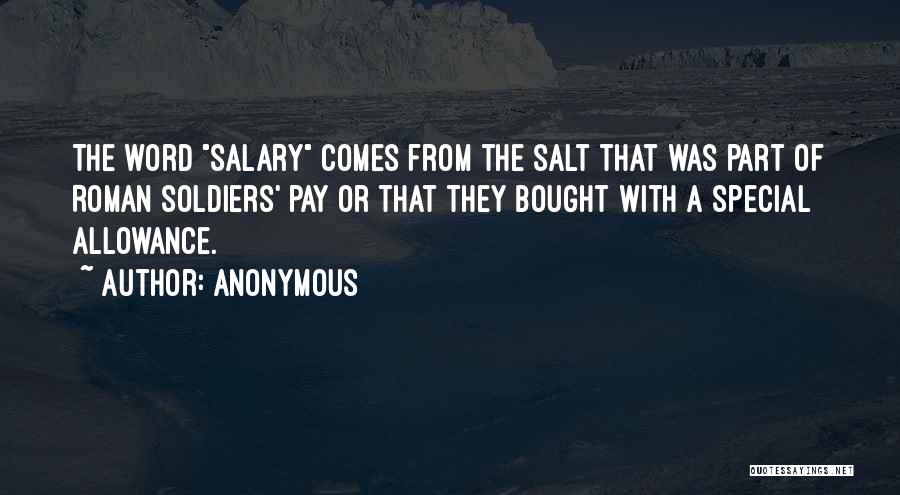 Anonymous Quotes: The Word Salary Comes From The Salt That Was Part Of Roman Soldiers' Pay Or That They Bought With A