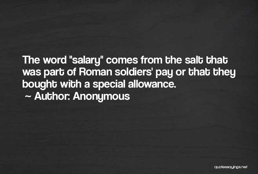 Anonymous Quotes: The Word Salary Comes From The Salt That Was Part Of Roman Soldiers' Pay Or That They Bought With A