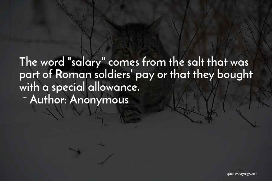 Anonymous Quotes: The Word Salary Comes From The Salt That Was Part Of Roman Soldiers' Pay Or That They Bought With A