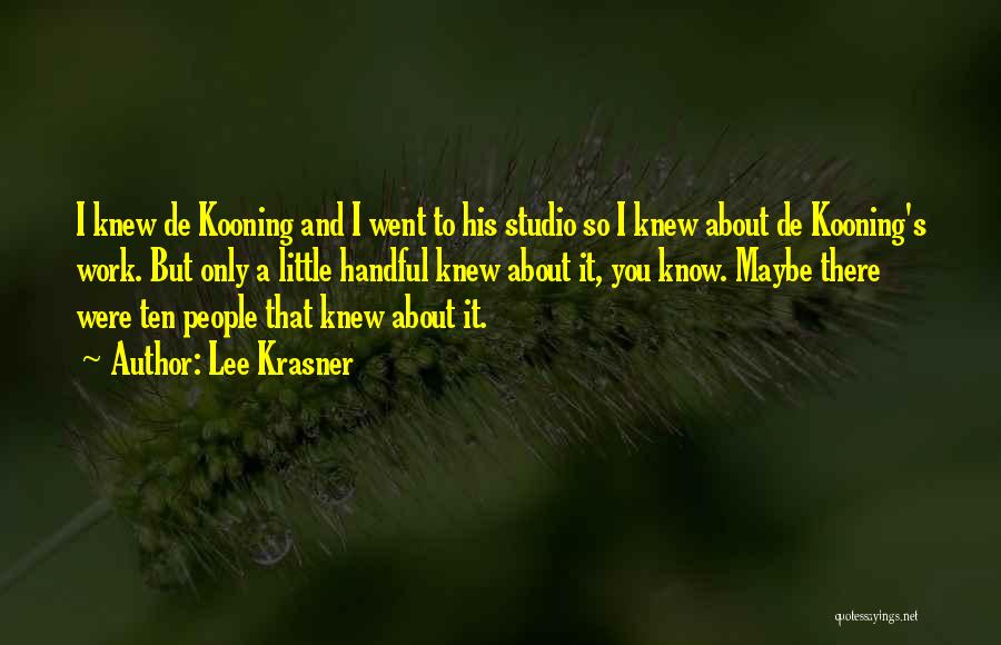 Lee Krasner Quotes: I Knew De Kooning And I Went To His Studio So I Knew About De Kooning's Work. But Only A