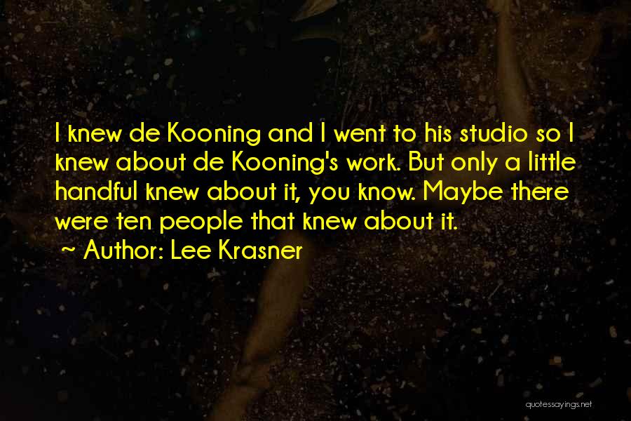 Lee Krasner Quotes: I Knew De Kooning And I Went To His Studio So I Knew About De Kooning's Work. But Only A