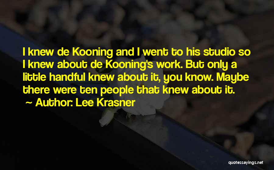 Lee Krasner Quotes: I Knew De Kooning And I Went To His Studio So I Knew About De Kooning's Work. But Only A