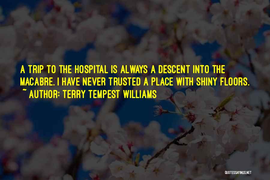 Terry Tempest Williams Quotes: A Trip To The Hospital Is Always A Descent Into The Macabre. I Have Never Trusted A Place With Shiny