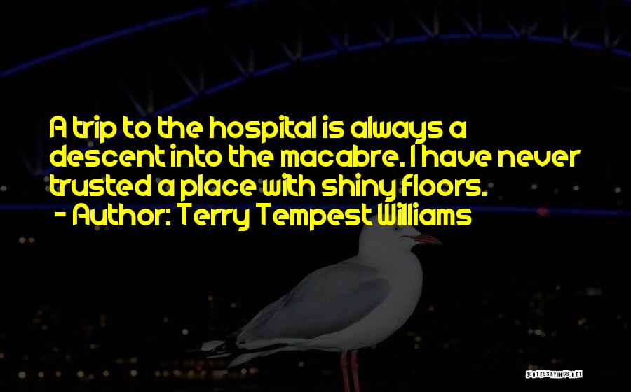 Terry Tempest Williams Quotes: A Trip To The Hospital Is Always A Descent Into The Macabre. I Have Never Trusted A Place With Shiny