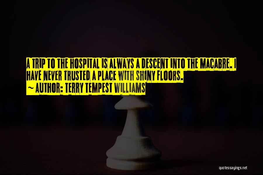 Terry Tempest Williams Quotes: A Trip To The Hospital Is Always A Descent Into The Macabre. I Have Never Trusted A Place With Shiny