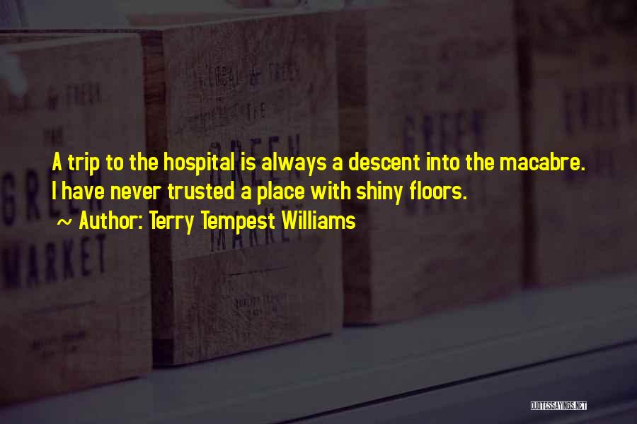 Terry Tempest Williams Quotes: A Trip To The Hospital Is Always A Descent Into The Macabre. I Have Never Trusted A Place With Shiny