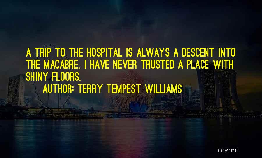 Terry Tempest Williams Quotes: A Trip To The Hospital Is Always A Descent Into The Macabre. I Have Never Trusted A Place With Shiny