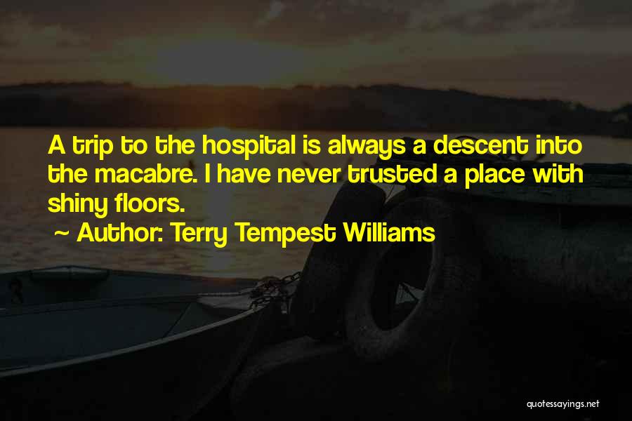 Terry Tempest Williams Quotes: A Trip To The Hospital Is Always A Descent Into The Macabre. I Have Never Trusted A Place With Shiny