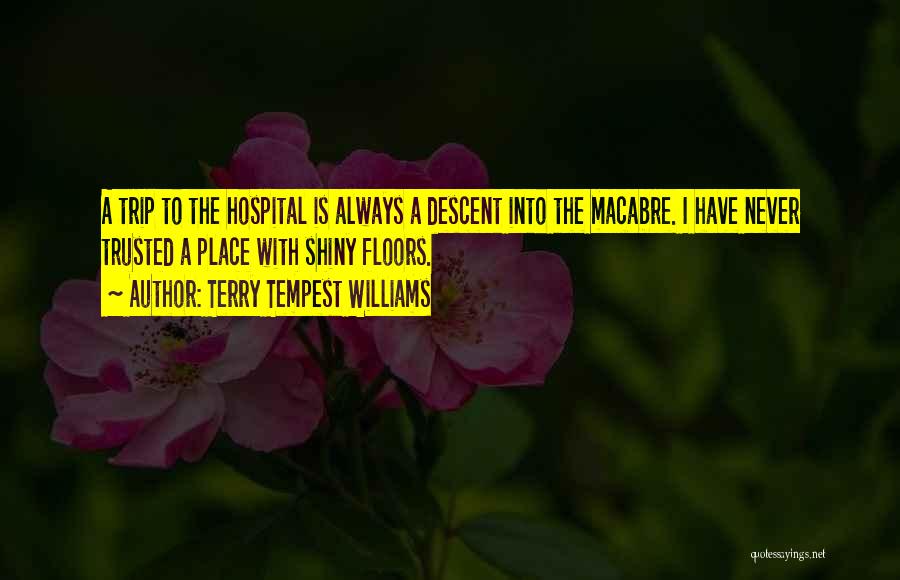 Terry Tempest Williams Quotes: A Trip To The Hospital Is Always A Descent Into The Macabre. I Have Never Trusted A Place With Shiny