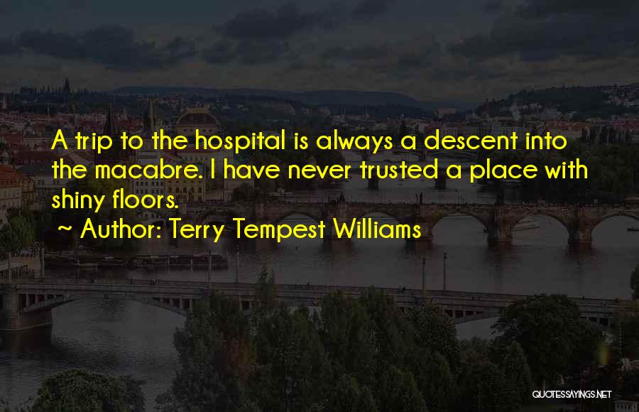 Terry Tempest Williams Quotes: A Trip To The Hospital Is Always A Descent Into The Macabre. I Have Never Trusted A Place With Shiny