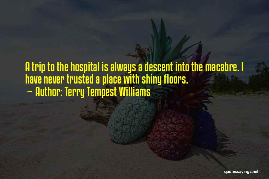 Terry Tempest Williams Quotes: A Trip To The Hospital Is Always A Descent Into The Macabre. I Have Never Trusted A Place With Shiny