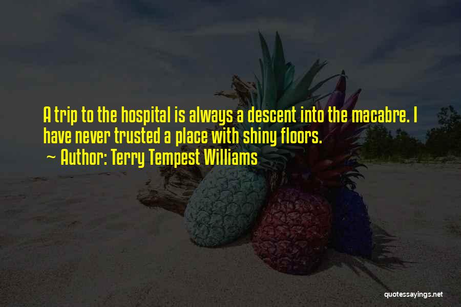 Terry Tempest Williams Quotes: A Trip To The Hospital Is Always A Descent Into The Macabre. I Have Never Trusted A Place With Shiny