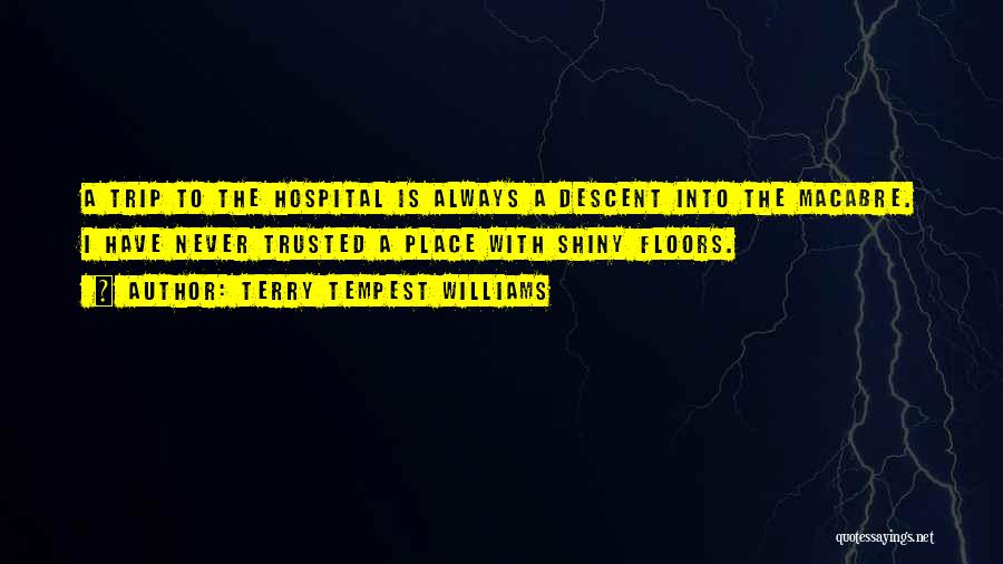 Terry Tempest Williams Quotes: A Trip To The Hospital Is Always A Descent Into The Macabre. I Have Never Trusted A Place With Shiny