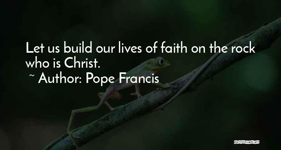 Pope Francis Quotes: Let Us Build Our Lives Of Faith On The Rock Who Is Christ.