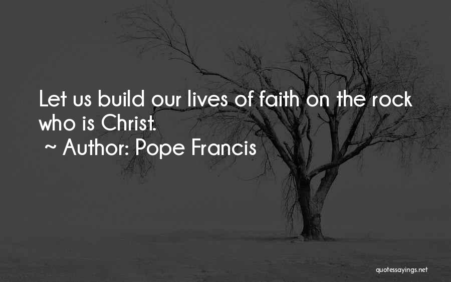 Pope Francis Quotes: Let Us Build Our Lives Of Faith On The Rock Who Is Christ.