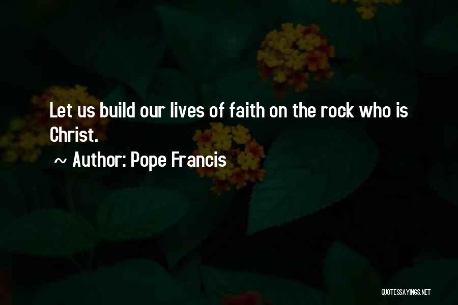 Pope Francis Quotes: Let Us Build Our Lives Of Faith On The Rock Who Is Christ.