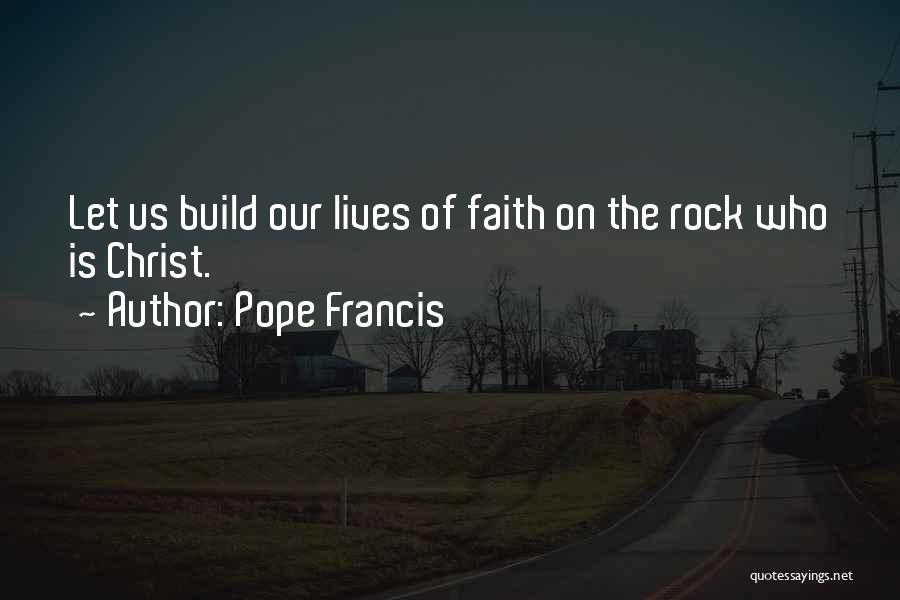 Pope Francis Quotes: Let Us Build Our Lives Of Faith On The Rock Who Is Christ.