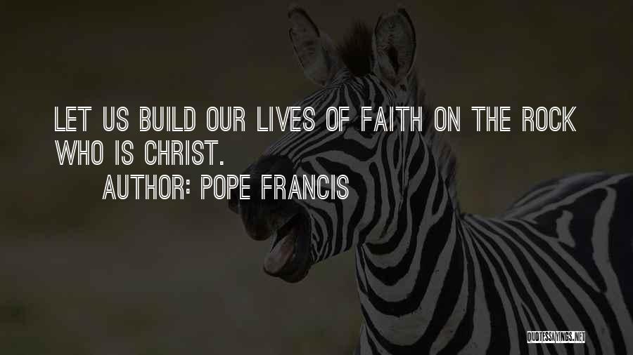 Pope Francis Quotes: Let Us Build Our Lives Of Faith On The Rock Who Is Christ.