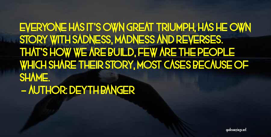 Deyth Banger Quotes: Everyone Has It's Own Great Triumph, Has He Own Story With Sadness, Madness And Reverses. That's How We Are Build,