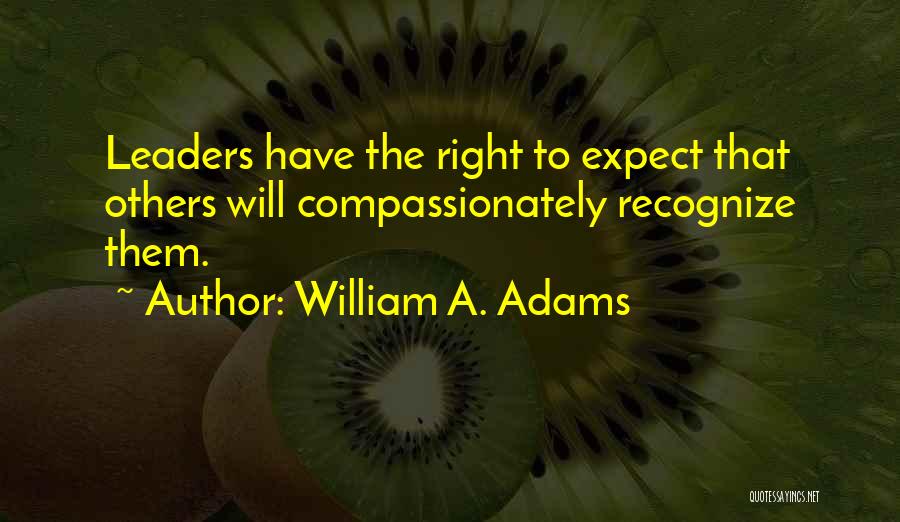 William A. Adams Quotes: Leaders Have The Right To Expect That Others Will Compassionately Recognize Them.