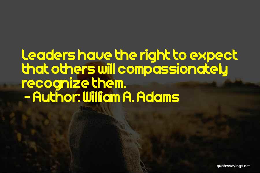 William A. Adams Quotes: Leaders Have The Right To Expect That Others Will Compassionately Recognize Them.