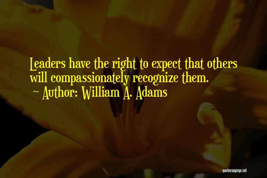 William A. Adams Quotes: Leaders Have The Right To Expect That Others Will Compassionately Recognize Them.