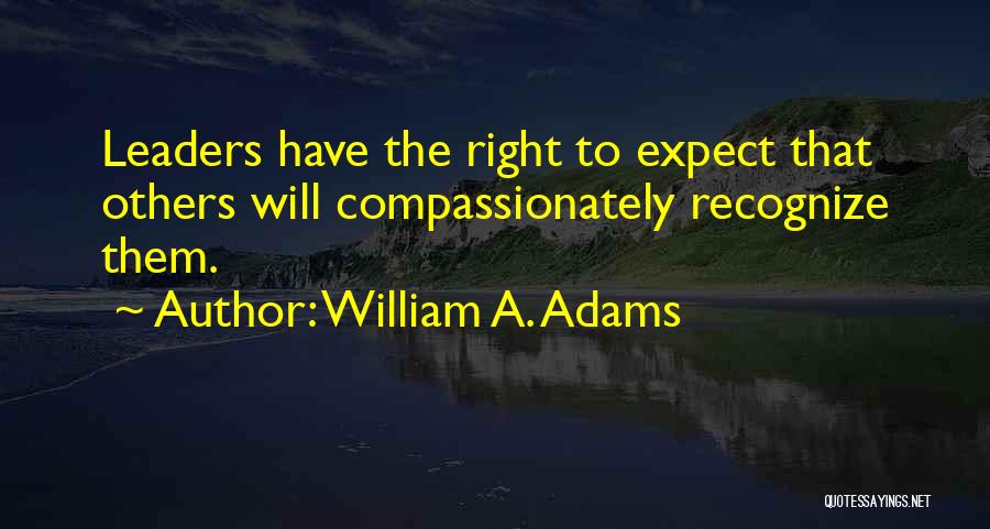 William A. Adams Quotes: Leaders Have The Right To Expect That Others Will Compassionately Recognize Them.