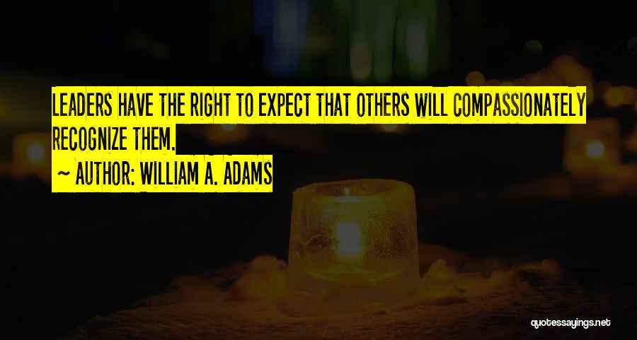 William A. Adams Quotes: Leaders Have The Right To Expect That Others Will Compassionately Recognize Them.