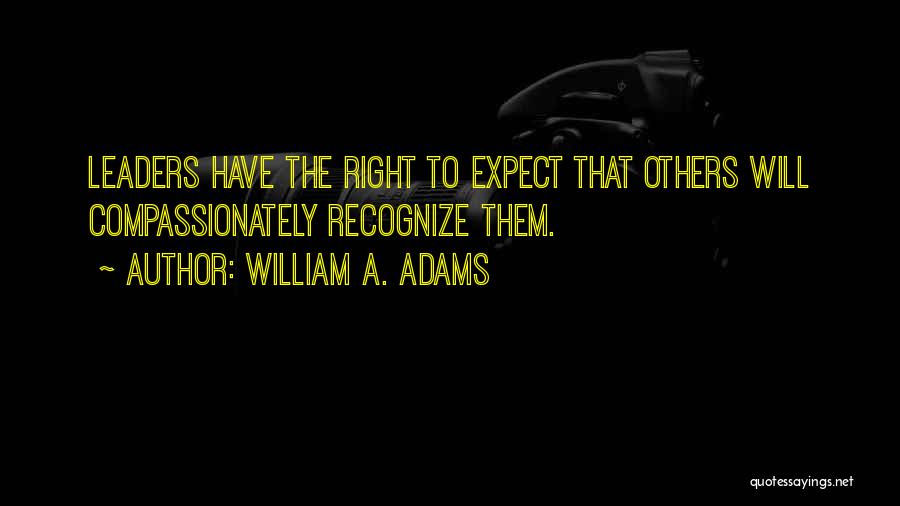 William A. Adams Quotes: Leaders Have The Right To Expect That Others Will Compassionately Recognize Them.