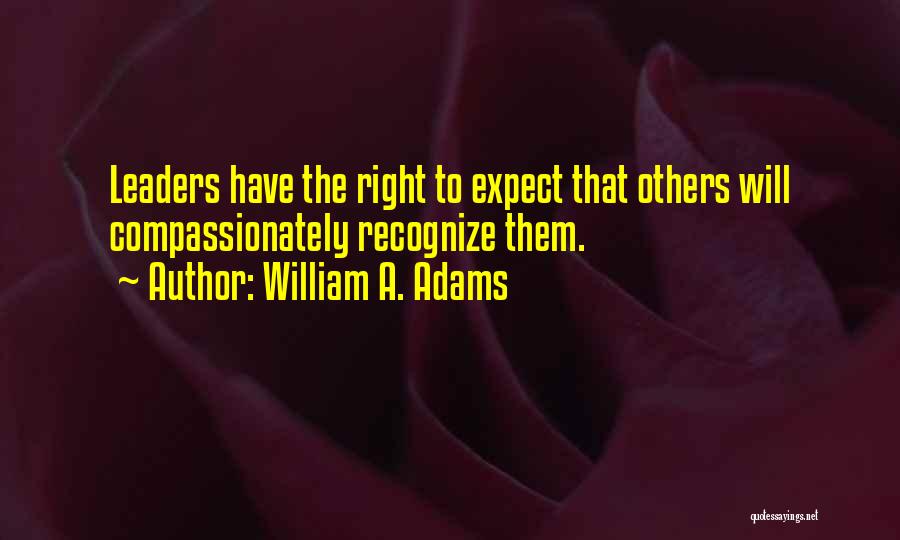William A. Adams Quotes: Leaders Have The Right To Expect That Others Will Compassionately Recognize Them.