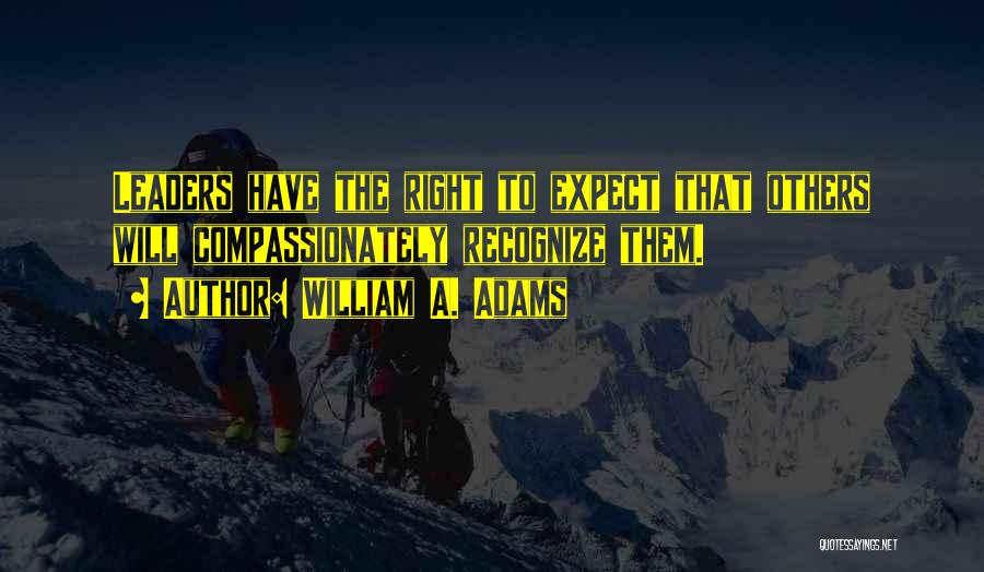 William A. Adams Quotes: Leaders Have The Right To Expect That Others Will Compassionately Recognize Them.