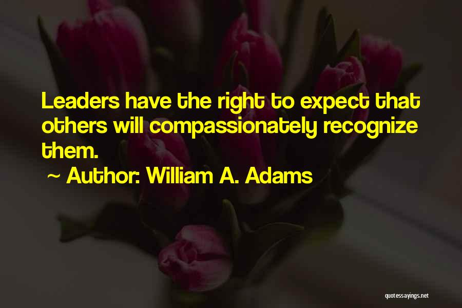 William A. Adams Quotes: Leaders Have The Right To Expect That Others Will Compassionately Recognize Them.
