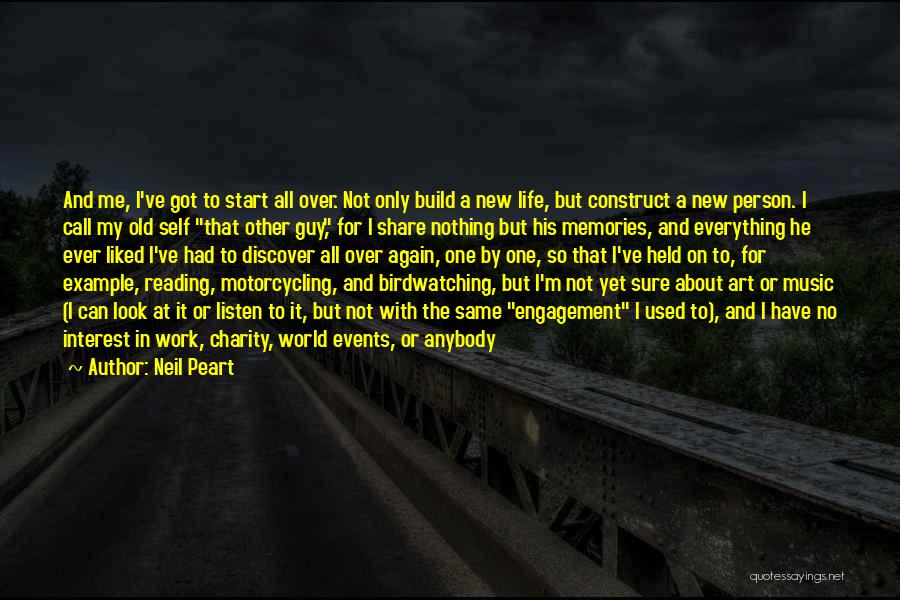 Neil Peart Quotes: And Me, I've Got To Start All Over. Not Only Build A New Life, But Construct A New Person. I