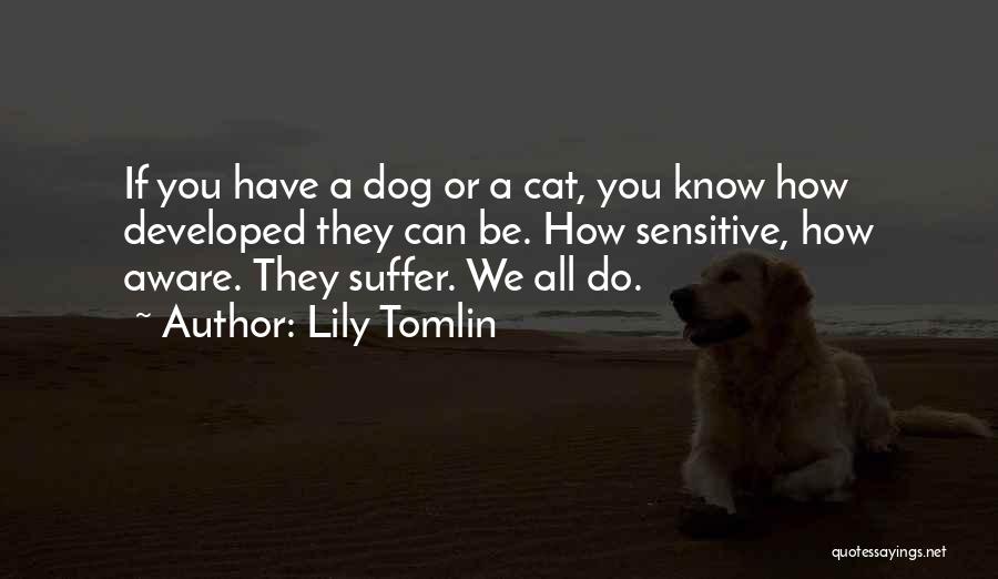 Lily Tomlin Quotes: If You Have A Dog Or A Cat, You Know How Developed They Can Be. How Sensitive, How Aware. They
